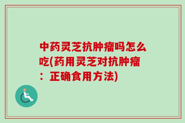 中药灵芝抗肿瘤吗怎么吃(药用灵芝对抗肿瘤：正确食用方法)