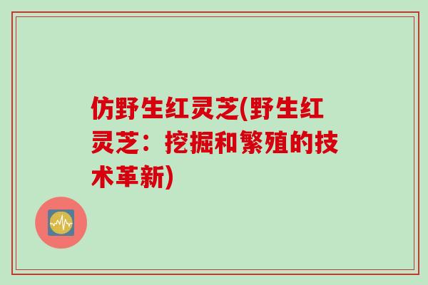 仿野生红灵芝(野生红灵芝：挖掘和繁殖的技术革新)