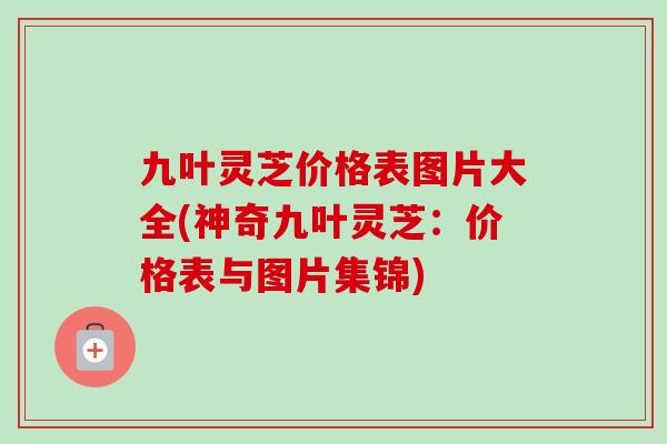 九叶灵芝价格表图片大全(神奇九叶灵芝：价格表与图片集锦)