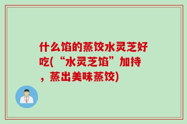 什么馅的蒸饺水灵芝好吃(“水灵芝馅”加持，蒸出美味蒸饺)