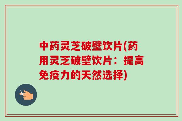 中药灵芝破壁饮片(药用灵芝破壁饮片：提高免疫力的天然选择)