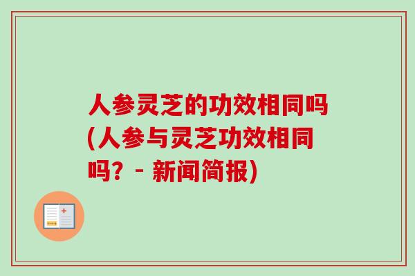 人参灵芝的功效相同吗(人参与灵芝功效相同吗？- 新闻简报)