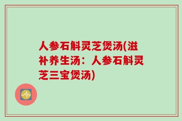 人参石斛灵芝煲汤(滋补养生汤：人参石斛灵芝三宝煲汤)