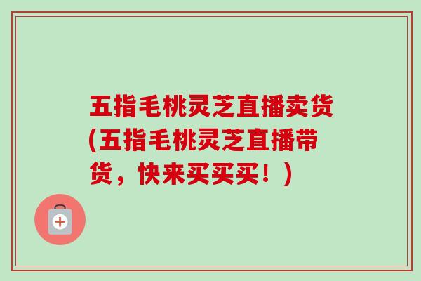 五指毛桃灵芝直播卖货(五指毛桃灵芝直播带货，快来买买买！)