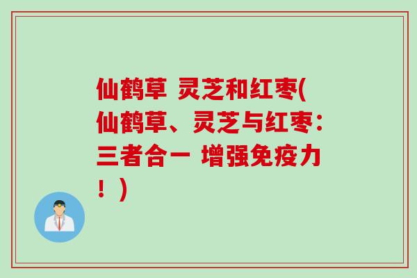 仙鹤草 灵芝和红枣(仙鹤草、灵芝与红枣：三者合一 增强免疫力！)
