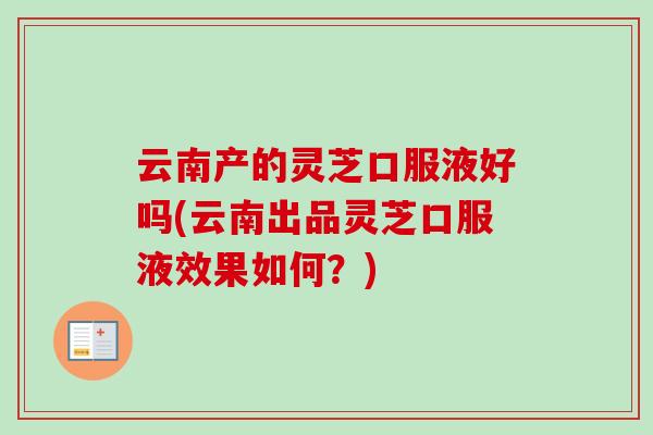 云南产的灵芝口服液好吗(云南出品灵芝口服液效果如何？)