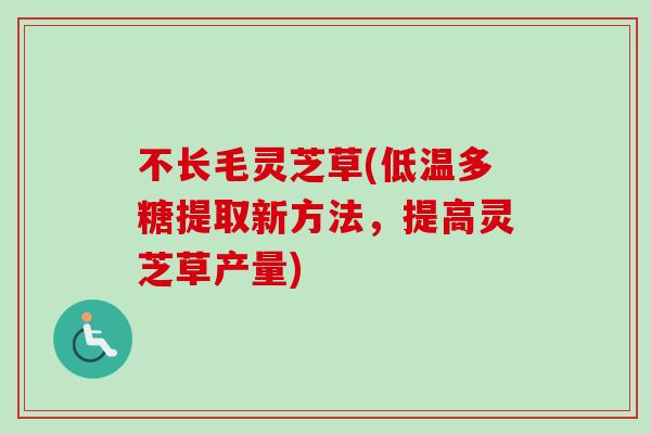 不长毛灵芝草(低温多糖提取新方法，提高灵芝草产量)
