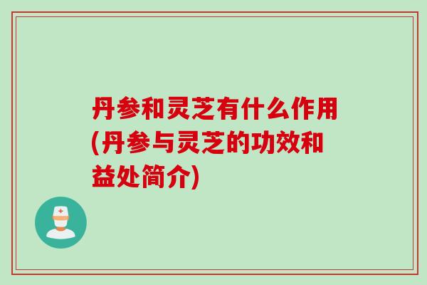 丹参和灵芝有什么作用(丹参与灵芝的功效和益处简介)
