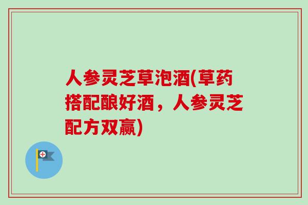 人参灵芝草泡酒(草药搭配酿好酒，人参灵芝配方双赢)