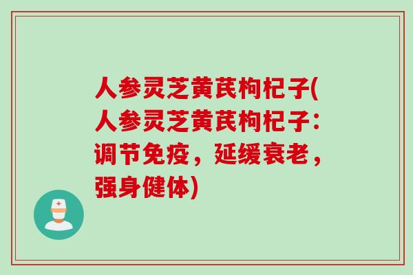 人参灵芝黄芪枸杞子(人参灵芝黄芪枸杞子：调节免疫，延缓衰老，强身健体)
