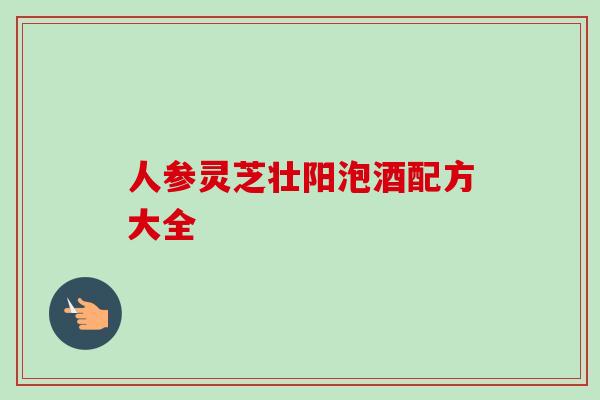 人参灵芝壮阳泡酒配方大全