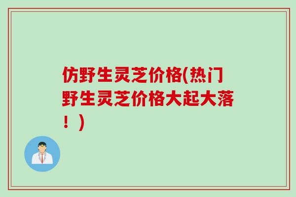 仿野生灵芝价格(热门野生灵芝价格大起大落！)