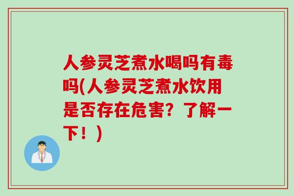人参灵芝煮水喝吗有毒吗(人参灵芝煮水饮用是否存在危害？了解一下！)