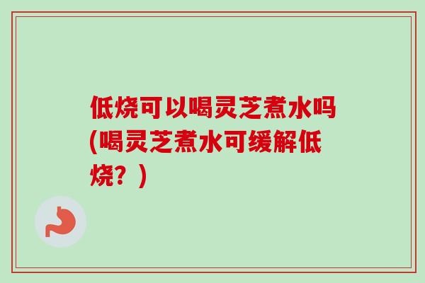 低烧可以喝灵芝煮水吗(喝灵芝煮水可缓解低烧？)