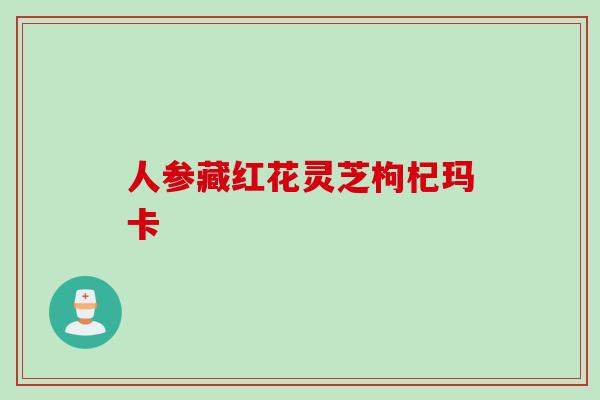 人参藏红花灵芝枸杞玛卡