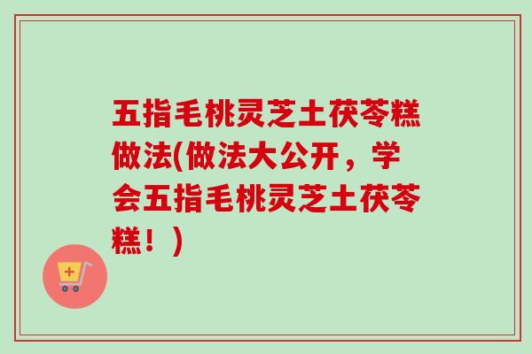 五指毛桃灵芝土茯苓糕做法(做法大公开，学会五指毛桃灵芝土茯苓糕！)