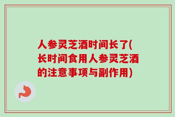 人参灵芝酒时间长了(长时间食用人参灵芝酒的注意事项与副作用)