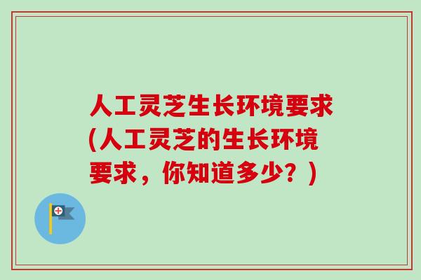 人工灵芝生长环境要求(人工灵芝的生长环境要求，你知道多少？)