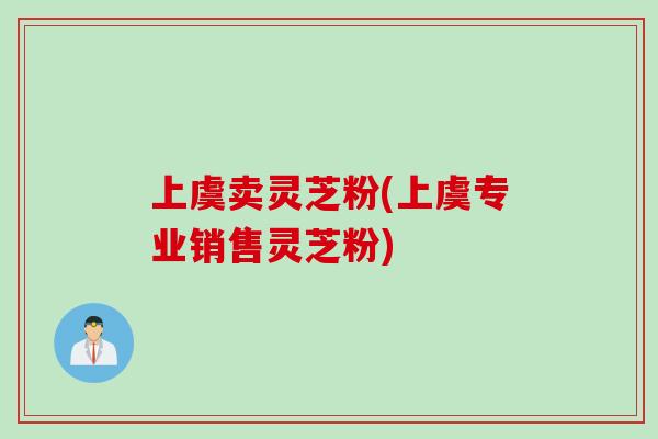 上虞卖灵芝粉(上虞专业销售灵芝粉)
