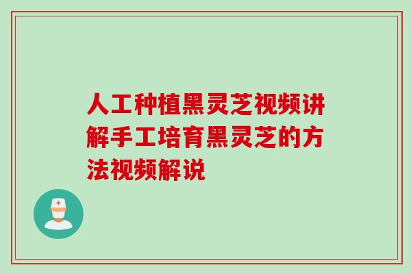人工种植黑灵芝视频讲解手工培育黑灵芝的方法视频解说
