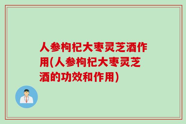 人参枸杞大枣灵芝酒作用(人参枸杞大枣灵芝酒的功效和作用)