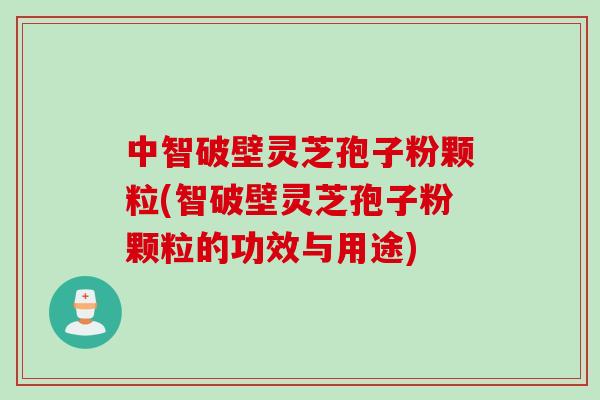 中智破壁灵芝孢子粉颗粒(智破壁灵芝孢子粉颗粒的功效与用途)