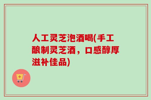 人工灵芝泡酒喝(手工酿制灵芝酒，口感醇厚滋补佳品)
