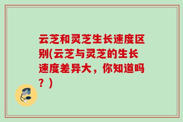 云芝和灵芝生长速度区别(云芝与灵芝的生长速度差异大，你知道吗？)