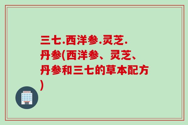 三七.西洋参.灵芝.丹参(西洋参、灵芝、丹参和三七的草本配方)