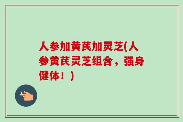 人参加黄芪加灵芝(人参黄芪灵芝组合，强身健体！)
