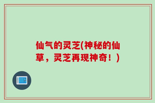 仙气的灵芝(神秘的仙草，灵芝再现神奇！)