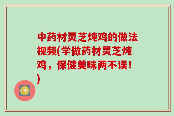 中药材灵芝炖鸡的做法视频(学做药材灵芝炖鸡，保健美味两不误！)