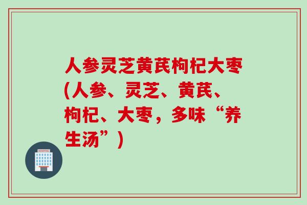 人参灵芝黄芪枸杞大枣(人参、灵芝、黄芪、枸杞、大枣,多味“养生汤”) 人参灵芝黄芪枸杞大枣(人参、灵芝、黄芪、枸杞、大枣,多味“养生汤”)