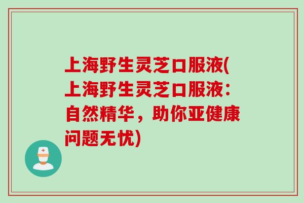 上海野生灵芝口服液(上海野生灵芝口服液:自然精华,助你问题无忧) 上海野生灵芝口服液(上海野生灵芝口服液:自然精华,助你问题无忧)