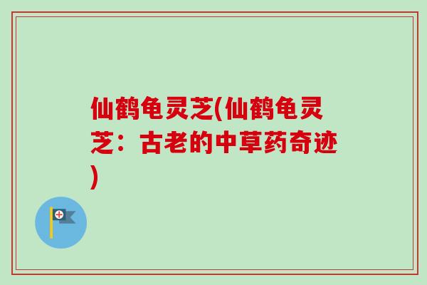 仙鹤龟灵芝(仙鹤龟灵芝：古老的中草药奇迹)