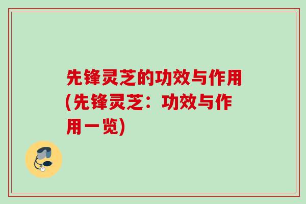 先锋灵芝的功效与作用(先锋灵芝：功效与作用一览)