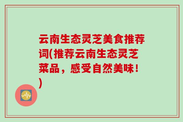云南生态灵芝美食推荐词(推荐云南生态灵芝菜品,感受自然美味!) 云南生态灵芝美食推荐词(推荐云南生态灵芝菜品,感受自然美味!)