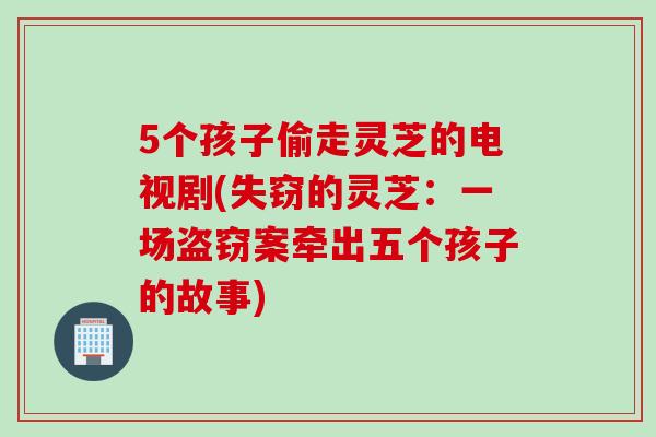 5个孩子偷走灵芝的电视剧(失窃的灵芝：一场盗窃案牵出五个孩子的故事)