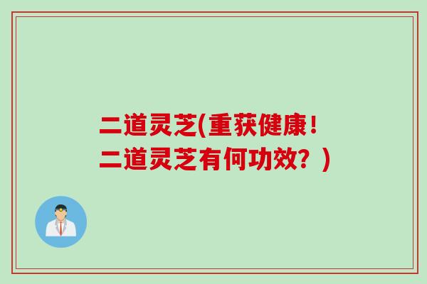 二道灵芝(重获健康！二道灵芝有何功效？)