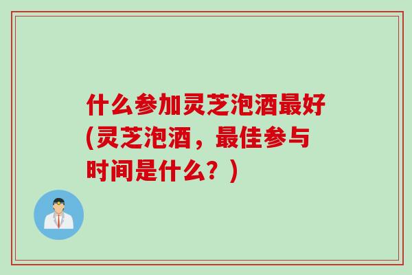 什么参加灵芝泡酒最好(灵芝泡酒，最佳参与时间是什么？)
