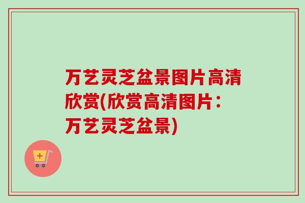 万艺灵芝盆景图片高清欣赏(欣赏高清图片：万艺灵芝盆景)