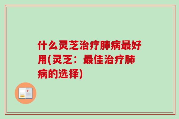什么灵芝治疗肺病最好用(灵芝：最佳治疗肺病的选择)