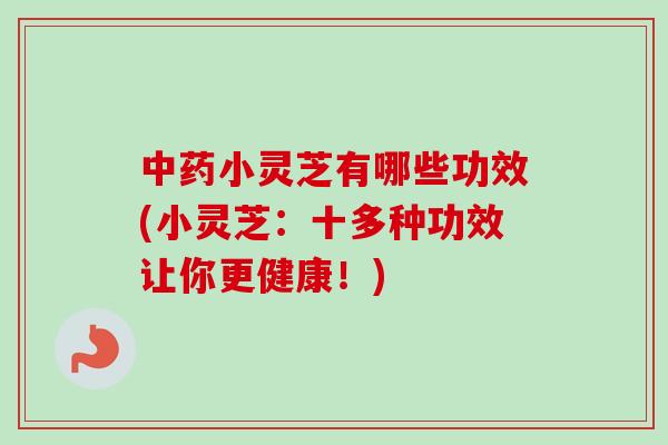 中药小灵芝有哪些功效(小灵芝：十多种功效让你更健康！)