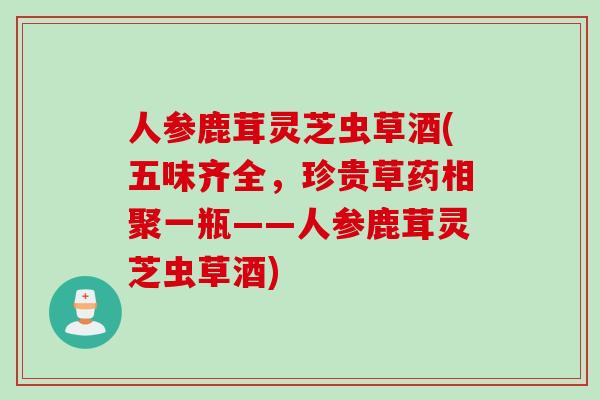 人参鹿茸灵芝虫草酒(五味齐全，珍贵草药相聚一瓶——人参鹿茸灵芝虫草酒)