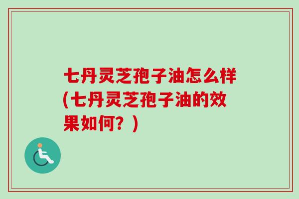 七丹灵芝孢子油怎么样(七丹灵芝孢子油的效果如何？)