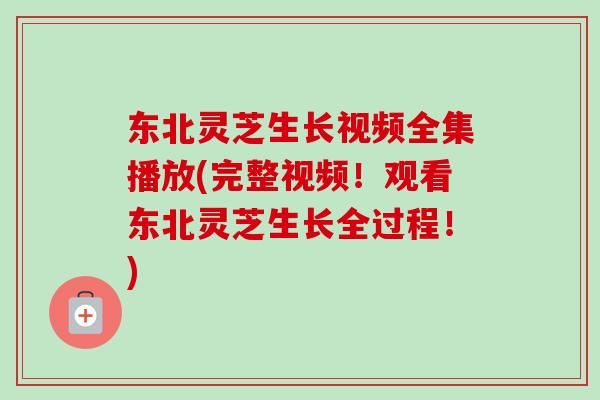 东北灵芝生长视频全集播放(完整视频！观看东北灵芝生长全过程！)