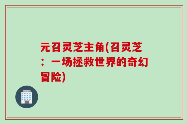 元召灵芝主角(召灵芝：一场拯救世界的奇幻冒险)