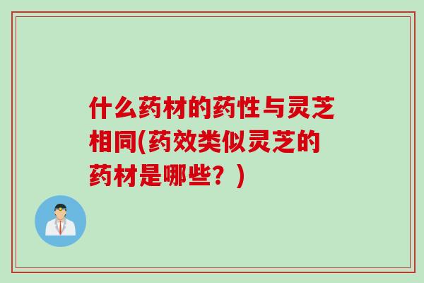 什么药材的药性与灵芝相同(药效类似灵芝的药材是哪些？)