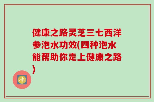 健康之路灵芝三七西洋参泡水功效(四种泡水能帮助你走上健康之路)