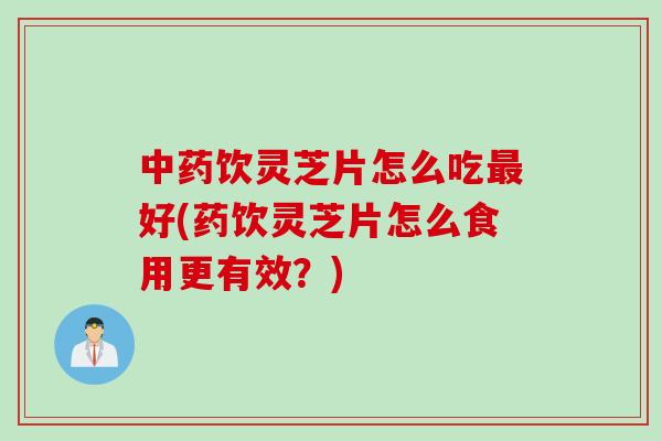 中药饮灵芝片怎么吃最好(药饮灵芝片怎么食用更有效？)